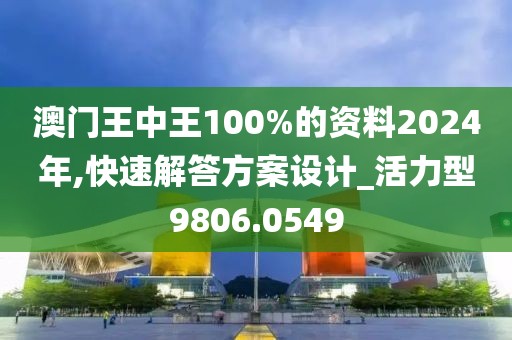 澳门王中王100%的资料2024年,快速解答方案设计_活力型9806.0549