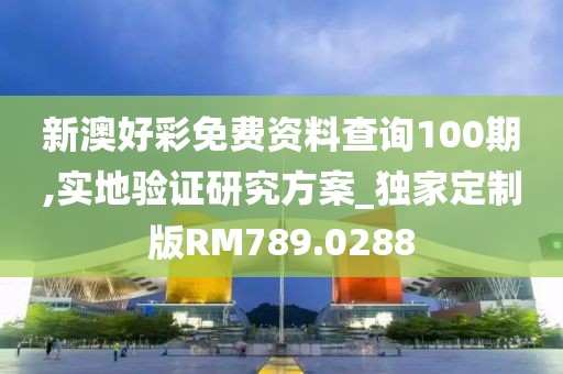 新澳好彩免费资料查询100期,实地验证研究方案_独家定制版RM789.0288