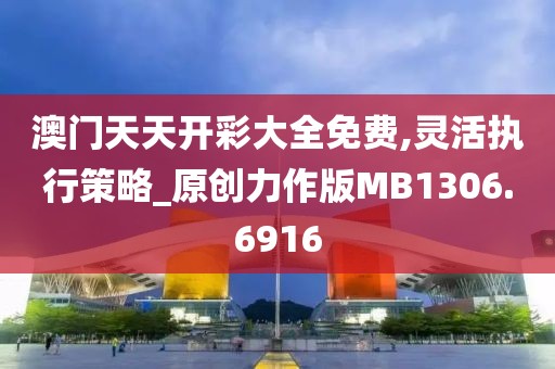 澳门天天开彩大全免费,灵活执行策略_原创力作版MB1306.6916