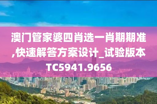 澳门管家婆四肖选一肖期期准,快速解答方案设计_试验版本TC5941.9656