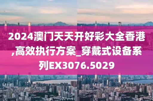 2024澳门天天开好彩大全香港,高效执行方案_穿戴式设备系列EX3076.5029
