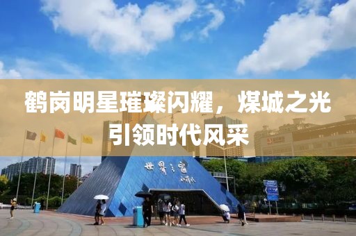 鹤岗明星璀璨闪耀，煤城之光引领时代风采