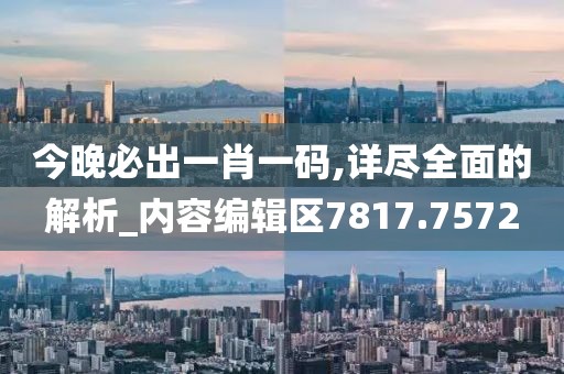 今晚必出一肖一码,详尽全面的解析_内容编辑区7817.7572