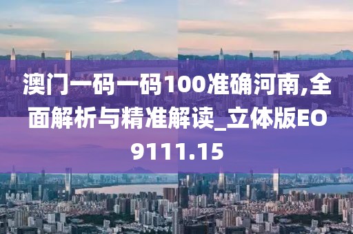 澳门一码一码100准确河南,全面解析与精准解读_立体版EO9111.15