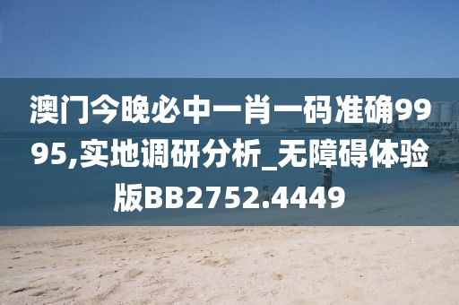 澳门今晚必中一肖一码准确9995,实地调研分析_无障碍体验版BB2752.4449