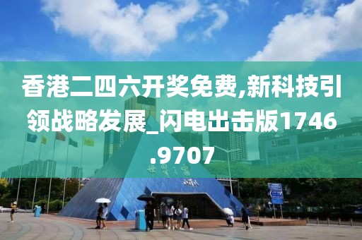 香港二四六开奖免费,新科技引领战略发展_闪电出击版1746.9707