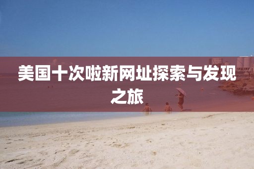 美国十次啦新网址探索与发现之旅