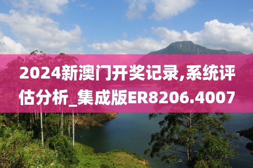 2024新澳门开奖记录,系统评估分析_集成版ER8206.4007