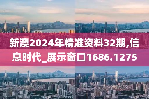 新澳2024年精准资料32期,信息时代_展示窗口1686.1275