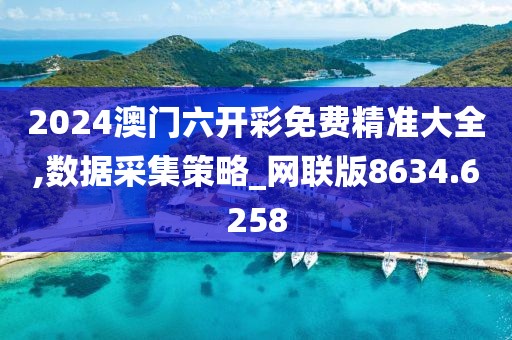 2024澳门六开彩免费精准大全,数据采集策略_网联版8634.6258