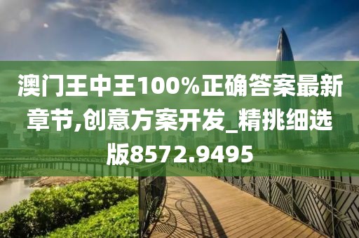 澳门王中王100%正确答案最新章节,创意方案开发_精挑细选版8572.9495