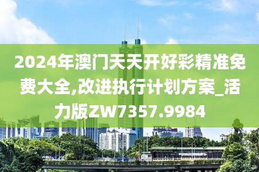 2024年澳门天天开好彩精准免费大全,改进执行计划方案_活力版ZW7357.9984