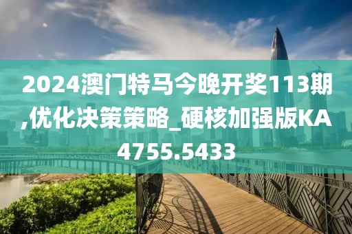 2024澳门特马今晚开奖113期,优化决策策略_硬核加强版KA4755.5433