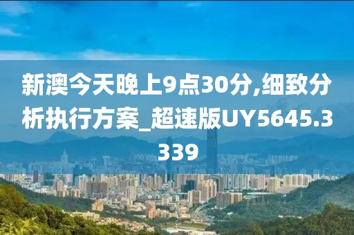 新澳今天晚上9点30分,细致分析执行方案_超速版UY5645.3339