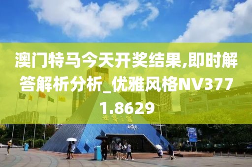 澳门特马今天开奖结果,即时解答解析分析_优雅风格NV3771.8629