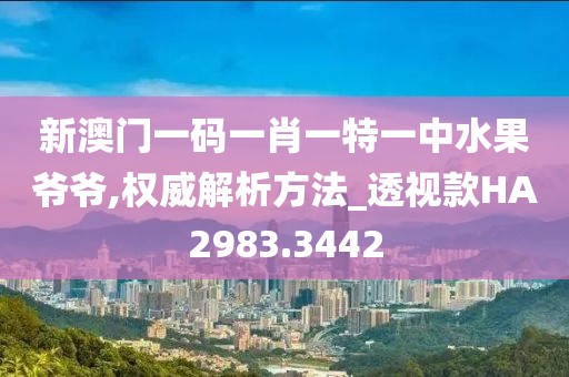 新澳门一码一肖一特一中水果爷爷,权威解析方法_透视款HA2983.3442