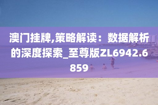澳门挂牌,策略解读：数据解析的深度探索_至尊版ZL6942.6859