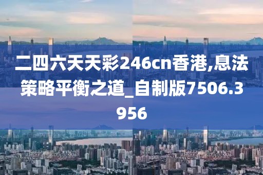 二四六天天彩246cn香港,息法策略平衡之道_自制版7506.3956