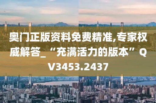 奥门正版资料免费精准,专家权威解答_“充满活力的版本”QV3453.2437