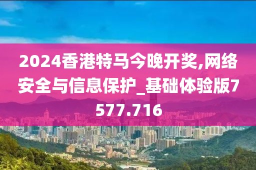 2024香港特马今晚开奖,网络安全与信息保护_基础体验版7577.716