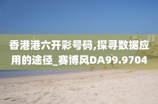 香港港六开彩号码,探寻数据应用的途径_赛博风DA99.9704
