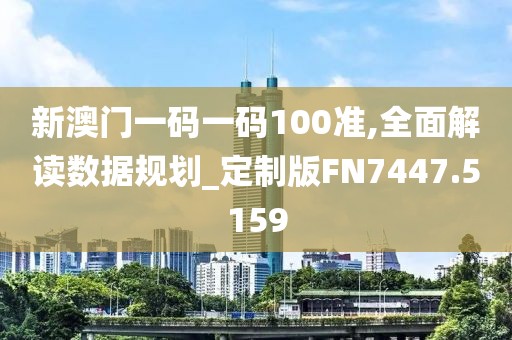 新澳门一码一码100准,全面解读数据规划_定制版FN7447.5159