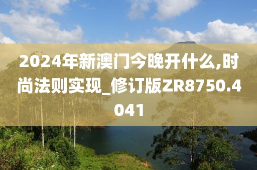 2024年新澳门今晚开什么,时尚法则实现_修订版ZR8750.4041
