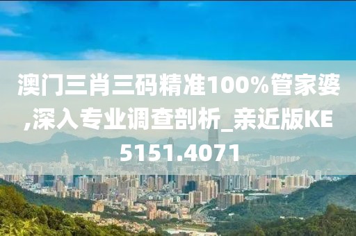 澳门三肖三码精准100%管家婆,深入专业调查剖析_亲近版KE5151.4071