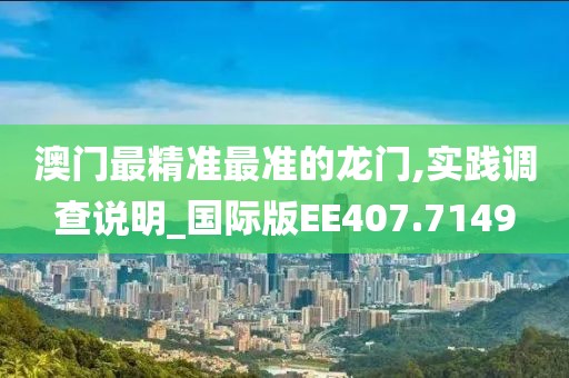 澳门最精准最准的龙门,实践调查说明_国际版EE407.7149