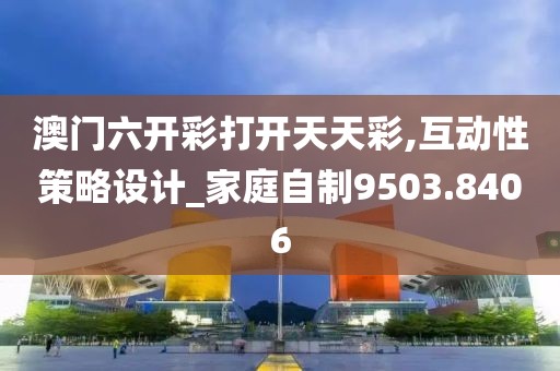 澳门六开彩打开天天彩,互动性策略设计_家庭自制9503.8406