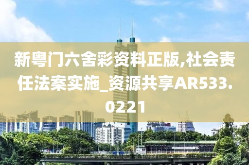 新粤门六舍彩资料正版,社会责任法案实施_资源共享AR533.0221
