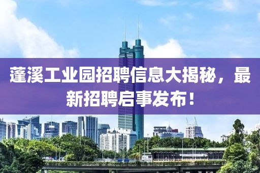 蓬溪工业园招聘信息大揭秘，最新招聘启事发布！