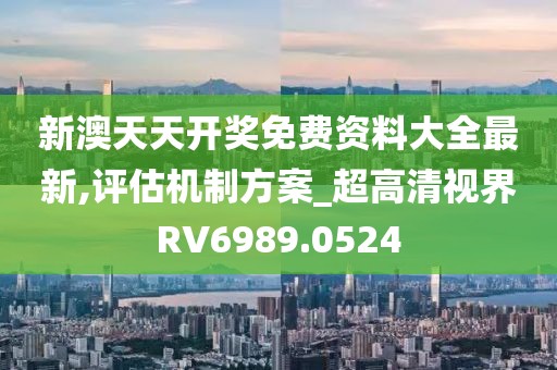 新澳天天开奖免费资料大全最新,评估机制方案_超高清视界RV6989.0524