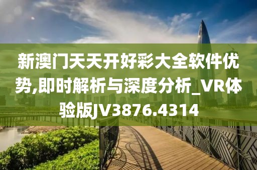新澳门天天开好彩大全软件优势,即时解析与深度分析_VR体验版JV3876.4314