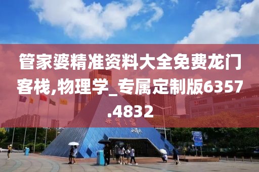 管家婆精准资料大全免费龙门客栈,物理学_专属定制版6357.4832