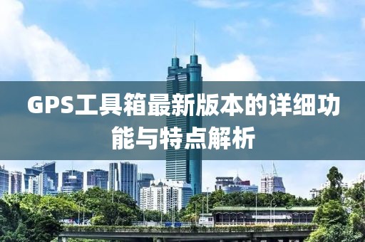 GPS工具箱最新版本的详细功能与特点解析