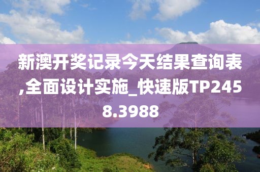 新澳开奖记录今天结果查询表,全面设计实施_快速版TP2458.3988