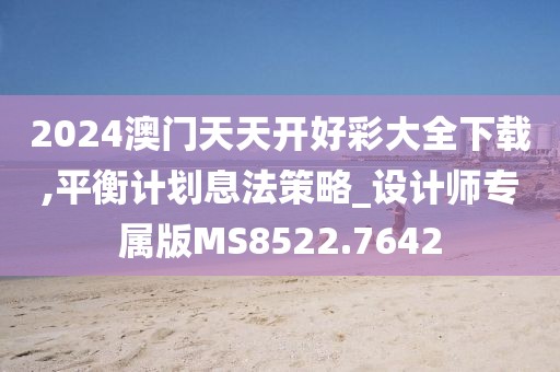2024澳门天天开好彩大全下载,平衡计划息法策略_设计师专属版MS8522.7642