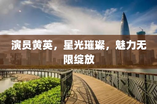 演员黄英，星光璀璨，魅力无限绽放