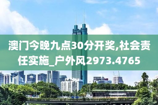 澳门今晚九点30分开奖,社会责任实施_户外风2973.4765