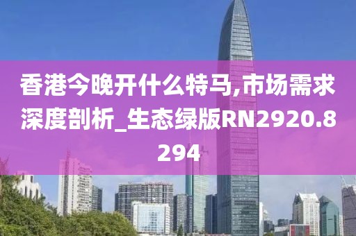 香港今晚开什么特马,市场需求深度剖析_生态绿版RN2920.8294