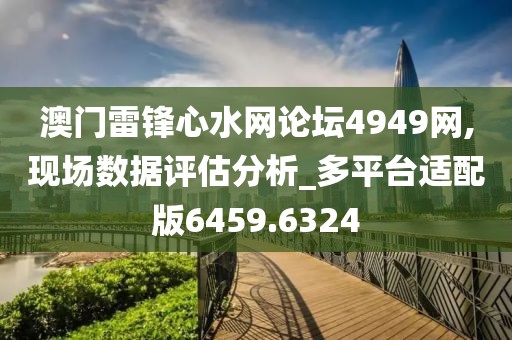 澳门雷锋心水网论坛4949网,现场数据评估分析_多平台适配版6459.6324