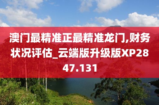 澳门最精准正最精准龙门,财务状况评估_云端版升级版XP2847.131