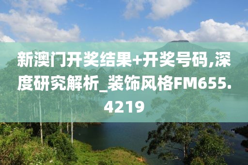 新澳门开奖结果+开奖号码,深度研究解析_装饰风格FM655.4219