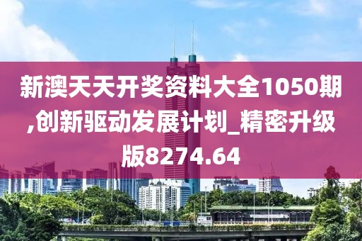 新澳天天开奖资料大全1050期,创新驱动发展计划_精密升级版8274.64