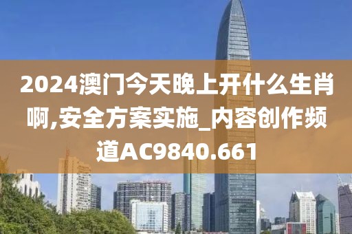 2024澳门今天晚上开什么生肖啊,安全方案实施_内容创作频道AC9840.661
