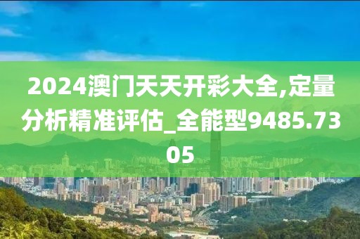 2024澳门天天开彩大全,定量分析精准评估_全能型9485.7305