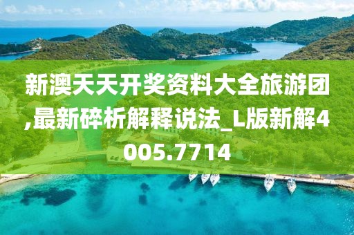 新澳天天开奖资料大全旅游团,最新碎析解释说法_L版新解4005.7714