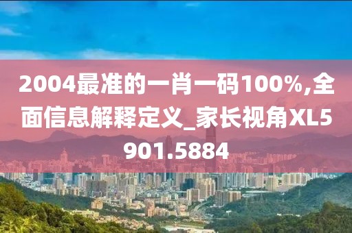 2004最准的一肖一码100%,全面信息解释定义_家长视角XL5901.5884