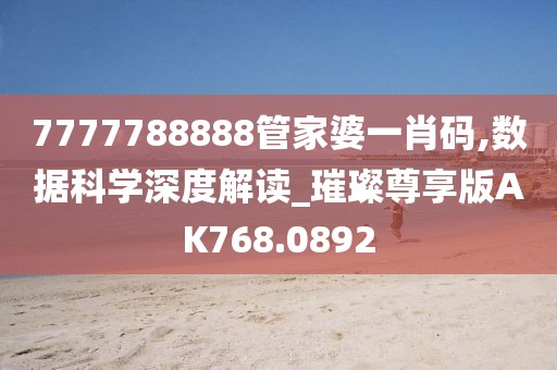 7777788888管家婆一肖码,数据科学深度解读_璀璨尊享版AK768.0892